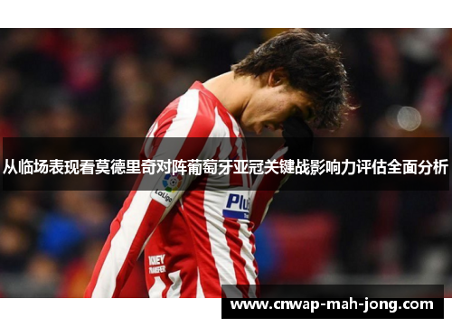 从临场表现看莫德里奇对阵葡萄牙亚冠关键战影响力评估全面分析 从临场表现看莫德里奇对阵葡萄牙亚冠关键战影响力评估全面分析