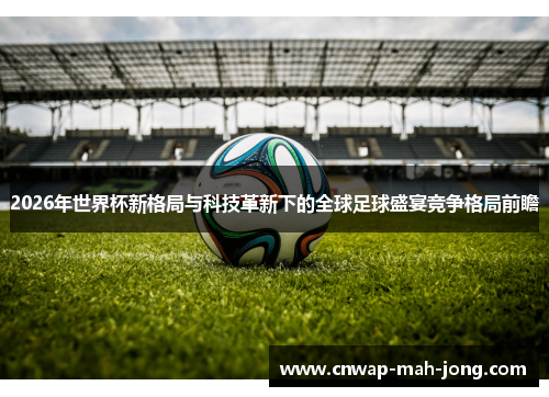 2026年世界杯新格局与科技革新下的全球足球盛宴竞争格局前瞻 2026年世界杯新格局与科技革新下的全球足球盛宴竞争格局前瞻