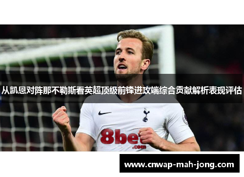 从凯恩对阵那不勒斯看英超顶级前锋进攻端综合贡献解析表现评估