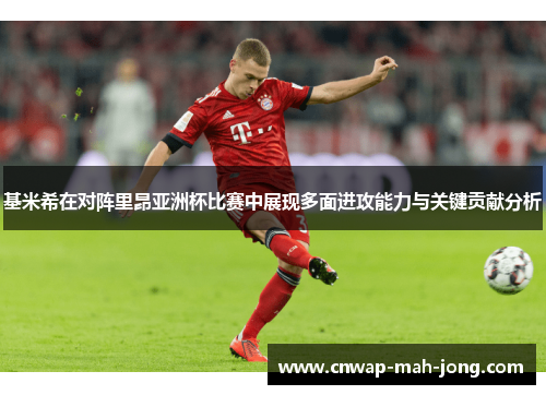 基米希在对阵里昂亚洲杯比赛中展现多面进攻能力与关键贡献分析