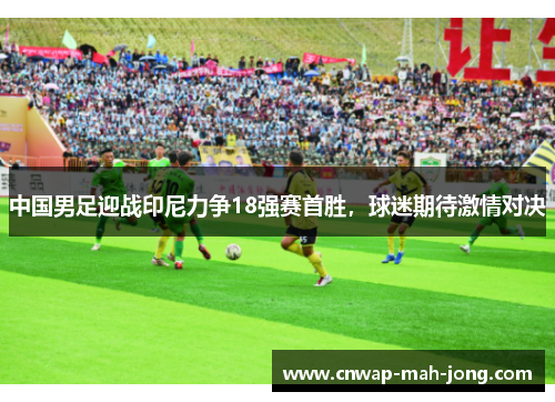 中国男足迎战印尼力争18强赛首胜,球迷期待激情对决 中国男足迎战印尼力争18强赛首胜,球迷期待激情对决