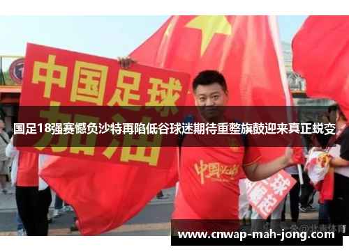 国足18强赛憾负沙特再陷低谷球迷期待重整旗鼓迎来真正蜕变 国足18强赛憾负沙特再陷低谷球迷期待重整旗鼓迎来真正蜕变