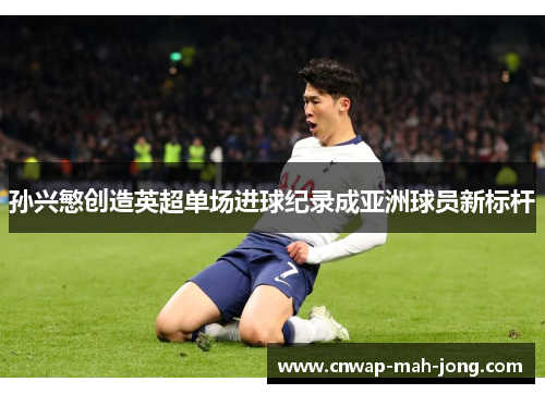 孙兴慜创造英超单场进球纪录成亚洲球员新标杆 孙兴慜创造英超单场进球纪录成亚洲球员新标杆