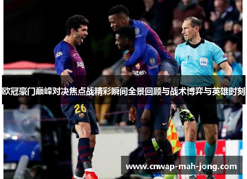 欧冠豪门巅峰对决焦点战精彩瞬间全景回顾与战术博弈与英雄时刻