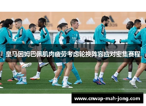 皇马因姆巴佩肌肉疲劳考虑轮换阵容应对密集赛程 皇马因姆巴佩肌肉疲劳考虑轮换阵容应对密集赛程