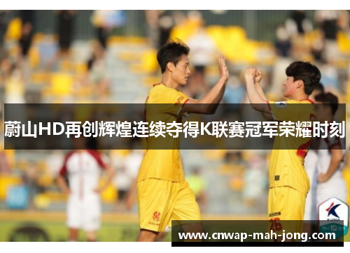 蔚山HD再创辉煌连续夺得K联赛冠军荣耀时刻