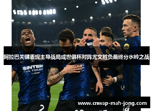 阿拉巴关键表现主导战局成世俱杯对阵尤文胜负最终分水岭之战