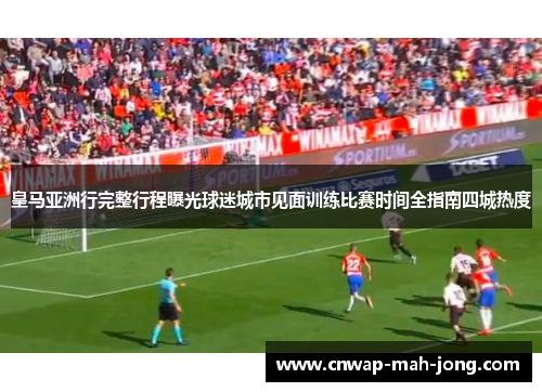 皇马亚洲行完整行程曝光球迷城市见面训练比赛时间全指南四城热度