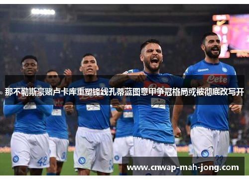 那不勒斯豪赌卢卡库重塑锋线孔蒂蓝图意甲争冠格局或被彻底改写开