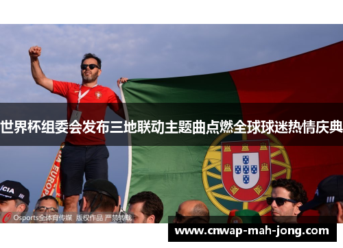 世界杯组委会发布三地联动主题曲点燃全球球迷热情庆典 世界杯组委会发布三地联动主题曲点燃全球球迷热情庆典