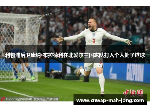 利物浦后卫康纳·布拉德利在北爱尔兰国家队打入个人处子进球