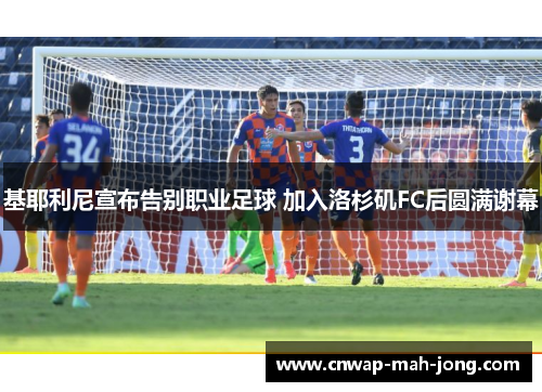 基耶利尼宣布告别职业足球 加入洛杉矶FC后圆满谢幕