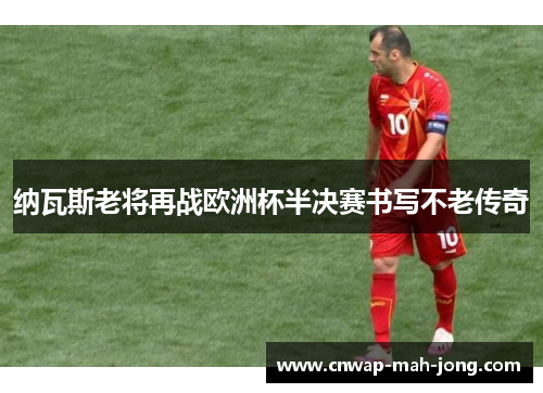 纳瓦斯老将再战欧洲杯半决赛书写不老传奇