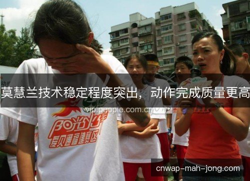莫慧兰技术稳定程度突出,动作完成质量更高 莫慧兰技术稳定程度突出,动作完成质量更高
