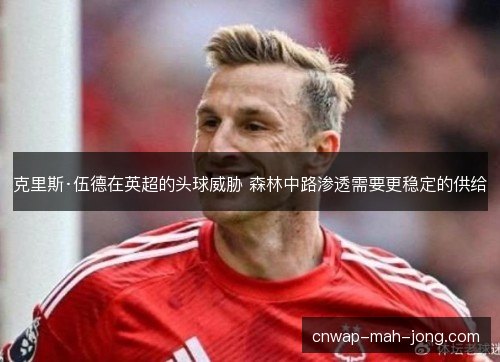 克里斯·伍德在英超的头球威胁 森林中路渗透需要更稳定的供给